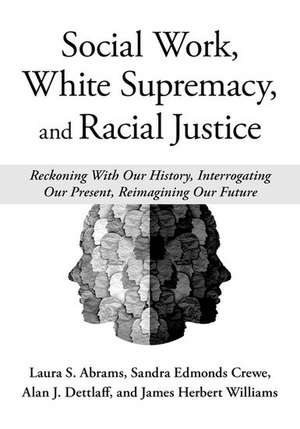 Social Work, White Supremacy, and Racial Justice: Reckoning With Our History, Interrogating our Present, Reimagining our Future de Laura S. Abrams