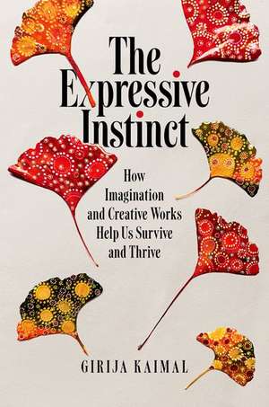 The Expressive Instinct: How Imagination and Creative Works Help Us Survive and Thrive de Girija Kaimal