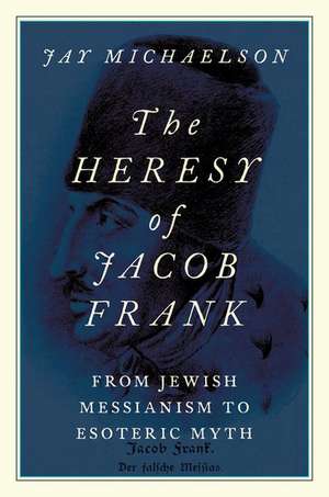 The Heresy of Jacob Frank: From Jewish Messianism to Esoteric Myth de Jay Michaelson