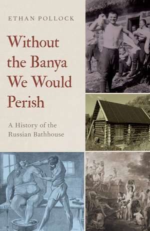 Without the Banya We Would Perish: A History of the Russian Bathhouse de Ethan Pollock