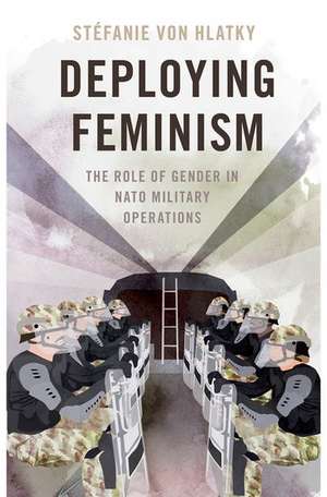 Deploying Feminism: The Role of Gender in NATO Military Operations de Stéfanie von Hlatky