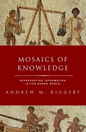 Mosaics of Knowledge: Representing Information in the Roman World de Andrew M. Riggsby