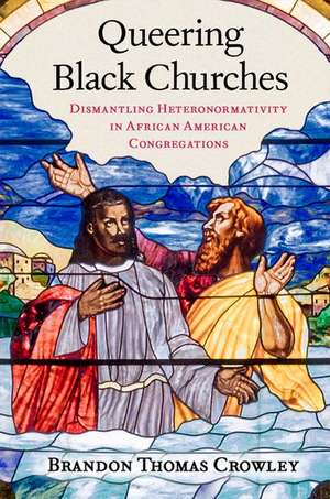 Queering Black Churches: Dismantling Heteronormativity in African American Congregations de Brandon Thomas Crowley