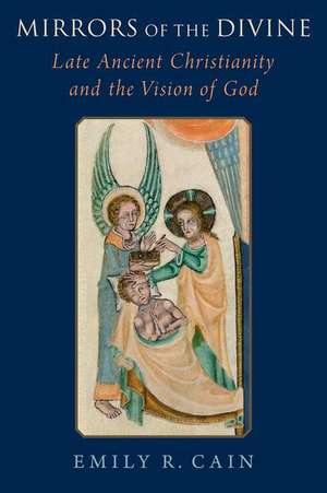 Mirrors of the Divine: Late Ancient Christianity and the Vision of God de Emily R. Cain