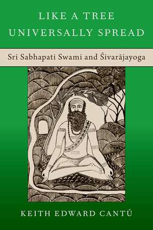 Like a Tree Universally Spread: Sri Sabhapati Swami and Śivarājayoga de Keith Edward Cantú