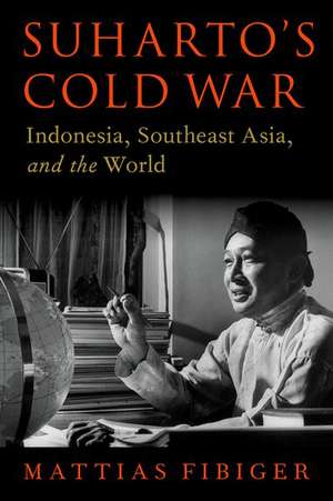 Suharto's Cold War: Indonesia, Southeast Asia, and the World de Mattias Fibiger