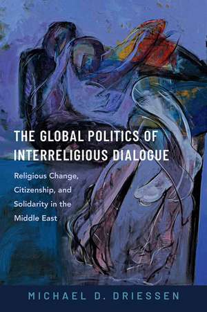 The Global Politics of Interreligious Dialogue: Religious Change, Citizenship, and Solidarity in the Middle East de Michael D. Driessen