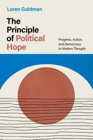 The Principle of Political Hope: Progress, Action, and Democracy in Modern Thought de Loren Goldman