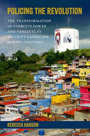 Policing the Revolution: The Transformation of Coercive Power and Venezuelaâs Security Landscape During Chavismo de Rebecca Hanson