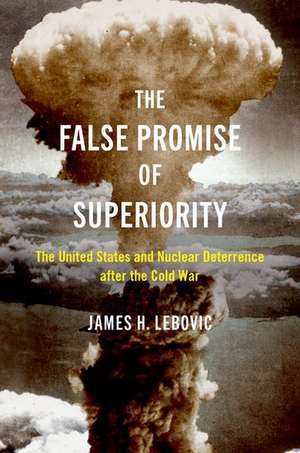 The False Promise of Superiority: The United States and Nuclear Deterrence after the Cold War de James H. Lebovic