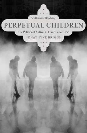 Perpetual Children: The Politics of Autism in France since 1950 de Jonathyne Briggs