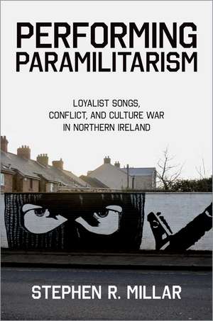 Performing Paramilitarism: Loyalist Songs, Conflict, and Culture War in Northern Ireland de Stephen R. Millar