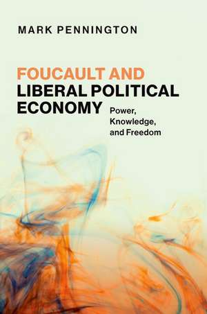 Foucault and Liberal Political Economy: Power, Knowledge, and Freedom de Mark Pennington