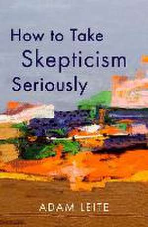 How to Take Skepticism Seriously de Adam Leite