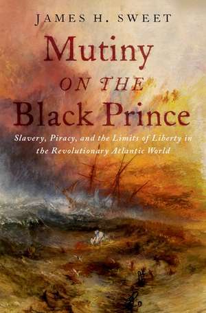 Mutiny on the Black Prince: Slavery, Piracy, and the Limits of Liberty in the Revolutionary Atlantic World de James H. Sweet