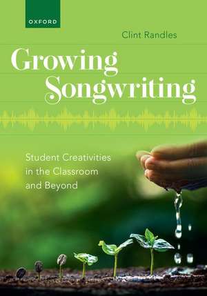 Growing Songwriting: Student Creativities in the Classroom and Beyond de Clint Randles