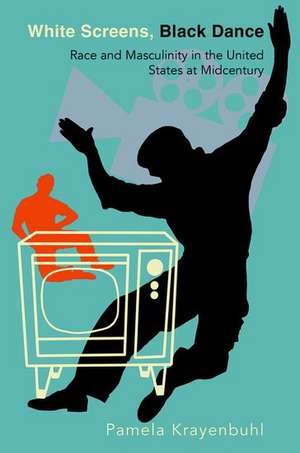 White Screens, Black Dance: Race and Masculinity in the United States at Midcentury de Pamela Krayenbuhl