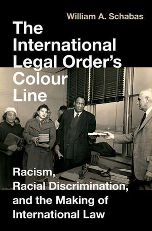 The International Legal Order's Colour Line: Racism, Racial Discrimination, and the Making of International Law de William a. Schabas