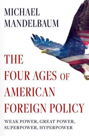 The Four Ages of American Foreign Policy: Weak Power, Great Power, Superpower, Hyperpower de Michael Mandelbaum