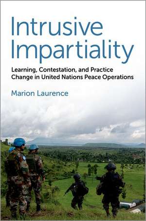 Intrusive Impartiality: Learning, Contestation, and Practice Change in United Nations Peace Operations de Marion Laurence