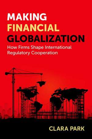 Making Financial Globalization: How Firms Shape International Regulatory Cooperation de Clara Park