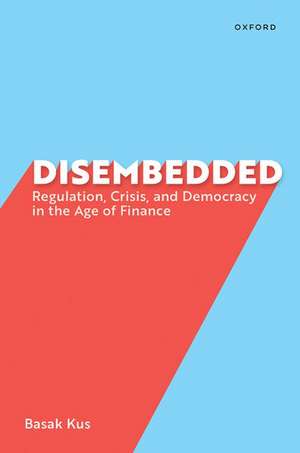 Disembedded: Regulation, Crisis, and Democracy in the Age of Finance de Basak Kus