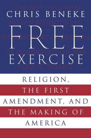 Free Exercise: Religion, the First Amendment, and the Making of America de Chris Beneke