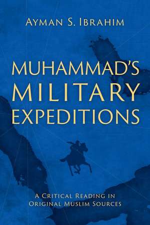 Muhammad's Military Expeditions: A Critical Reading in Original Muslim Sources de Ayman S. Ibrahim