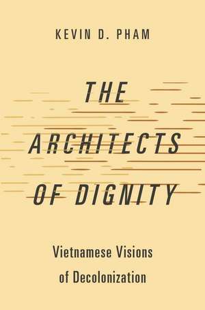 The Architects of Dignity: Vietnamese Visions of Decolonization de Kevin D. Pham