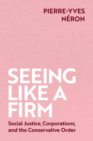 Seeing Like a Firm: Social Justice, Corporations, and the Conservative Order de Pierre-Yves Néron