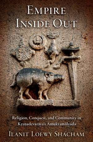 Empire Inside Out: Religion, Conquest, and Community in Kṛṣṇadevarāya's Āmuktamālyada de Ilanit Loewy Shacham