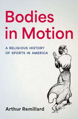 Bodies in Motion: A Religious History of Sports in America de Arthur Remillard