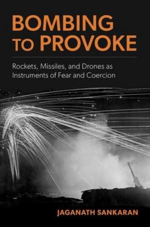 Bombing to Provoke: Rockets, Missiles, and Drones as Instruments of Fear and Coercion de Jaganath Sankaran