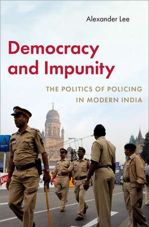 Democracy and Impunity: The Politics of Policing in Modern India de Alexander Lee