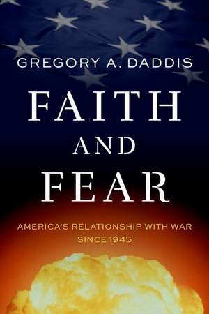 Faith and Fear: America's Relationship with War since 1945 de Gregory A. Daddis