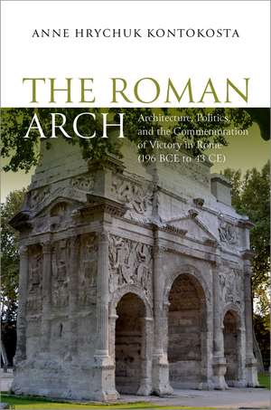 The Roman Arch: Architecture, Politics, and the Commemoration of Victory in Rome (196 BCE to 43 CE) de Anne Hrychuk Kontokosta