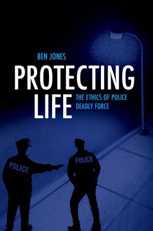 Protecting Life: The Ethics of Police Deadly Force de Ben Jones