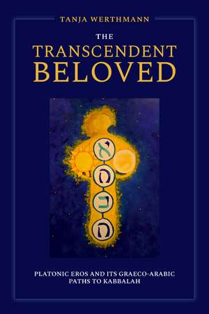 The Transcendent Beloved: Platonic Eros and Its Graeco-Arabic Paths to Kabbalah de Tanja Werthmann