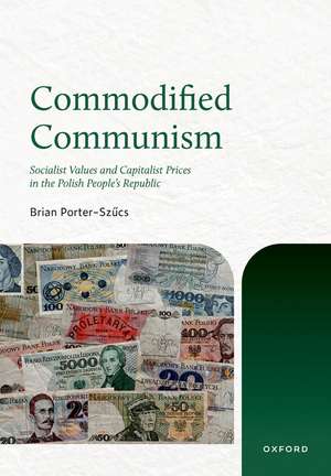 Commodified Communism: Socialist Values and Capitalist Prices in the Polish PeopleÃ¢s Republic de Brian Porter-Szucs