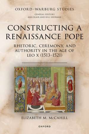 Constructing a Renaissance Pope: Rhetoric, Ceremony, and Authority in the Age of Leo X (1513–1521) de Elizabeth M. McCahill