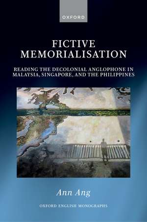 Fictive Memorialisation: Reading the Decolonial Anglophone in Malaysia, Singapore, and the Philippines de Ann Ang