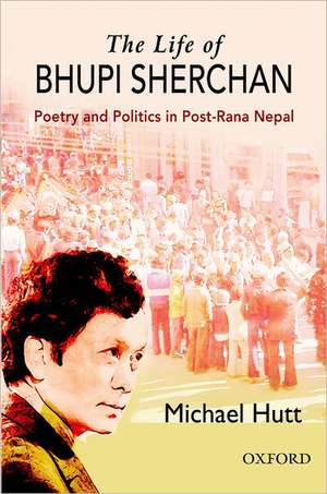 The Life of Bhupi Sherchan: Poetry and Politics in Post-Rana Nepal de Michael Hutt