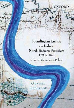 Founding an Empire on India's North-Eastern Frontiers, 1790-1840: Climate, Commerce, Polity de Gunnel Cederlöf