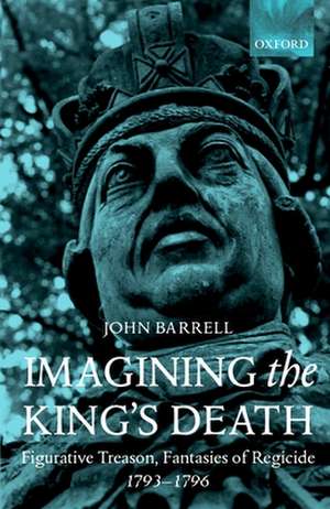 Imagining the King's Death: Figurative Treason, Fantasies of Regicide, 1793-1796 de John Barrell