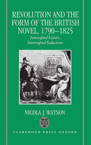 Revolution and the Form of the British Novel, 1790-1825: Intercepted Letters, Interrupted Seductions de Nicola J. Watson