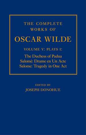 The Complete Works of Oscar Wilde: Volume V: Plays I: The Duchess of Padua, Salomé: Drame en un Acte, Salome: Tragedy in One Act de Joseph Donohue