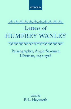 The Letters of Humfrey Wanley: Palaeographer, Anglo-Saxonist, Librarian, 1672-1726. With an Appendix of Documents de P. L. Heyworth