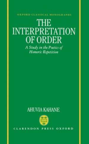 The Interpretation of Order: A Study in the Poetics of Homeric Repetition de Ahuvia Kahane