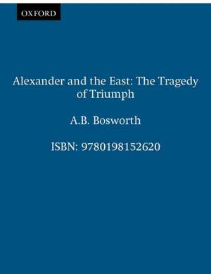 Alexander and the East: The Tragedy of Triumph de A.B. Bosworth