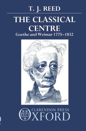 The Classical Centre: Goethe and Weimar 1775-1832 de T. J. Reed